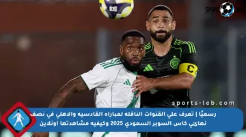 رسميًا | تعرف على القنوات الناقلة لمباراة القادسية والأهلي في نصف نهائي كأس السوبر السعودي 2025 وكيفية مشاهدتها أونلاين